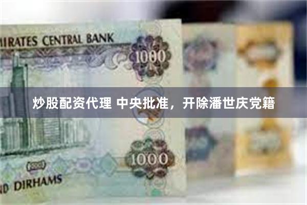 炒股配资代理 中央批准，开除潘世庆党籍