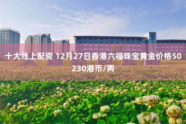十大线上配资 12月27日香港六福珠宝黄金价格50230港币/两