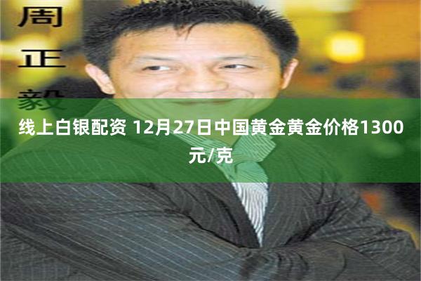 线上白银配资 12月27日中国黄金黄金价格1300元/克